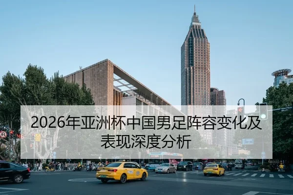 2026年亚洲杯中国男足阵容变化及表现深度分析