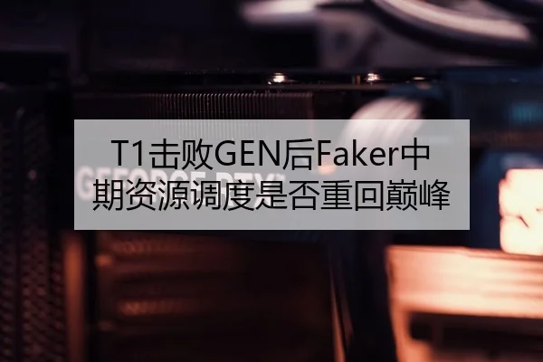 T1击败GEN后Faker中期资源调度是否重回巅峰