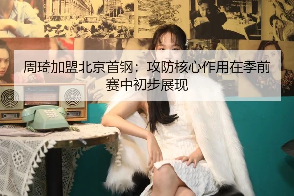 周琦加盟北京首钢：攻防核心作用在季前赛中初步展现