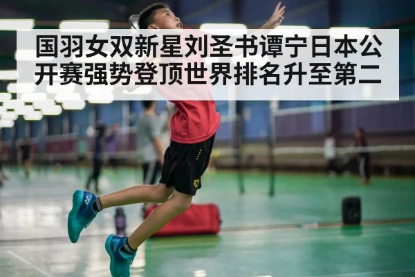 国羽女双新星刘圣书谭宁日本公开赛强势登顶世界排名升至第二