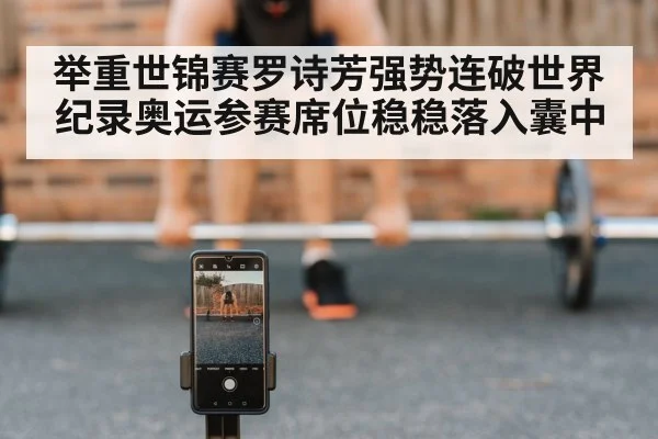 举重世锦赛罗诗芳强势连破世界纪录奥运参赛席位稳稳落入囊中