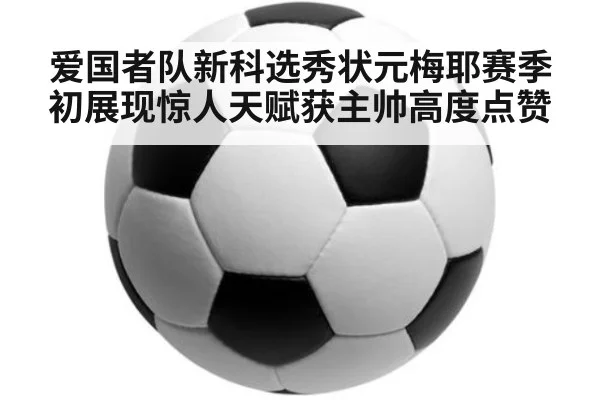 爱国者队新科选秀状元梅耶赛季初展现惊人天赋获主帅高度点赞