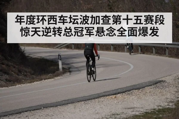 年度环西车坛波加查第十五赛段惊天逆转总冠军悬念全面爆发