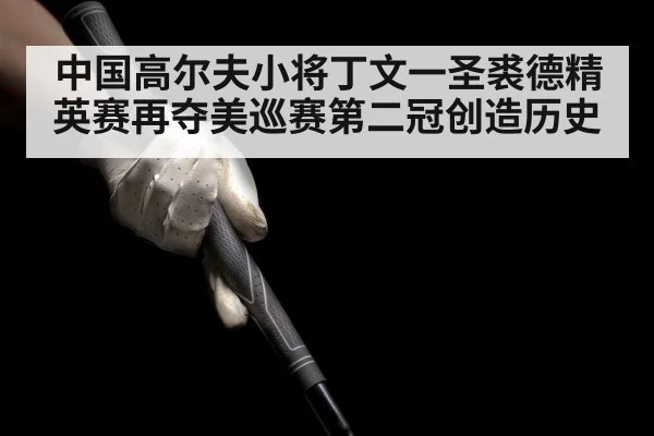 中国高尔夫小将丁文一圣裘德精英赛再夺美巡赛第二冠创造历史